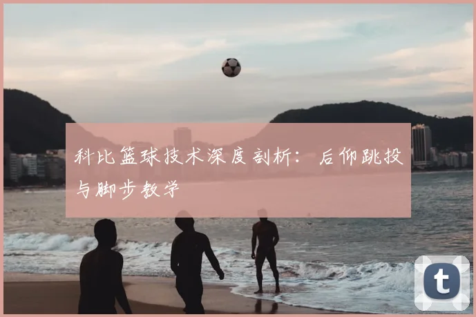 科比篮球技术深度剖析：后仰跳投与脚步教学