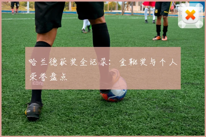 哈兰德获奖全记录:金靴奖与个人荣誉盘点