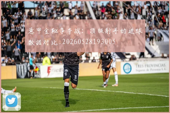 意甲金靴争夺战:顶级射手的进球数据对比_20260528193005