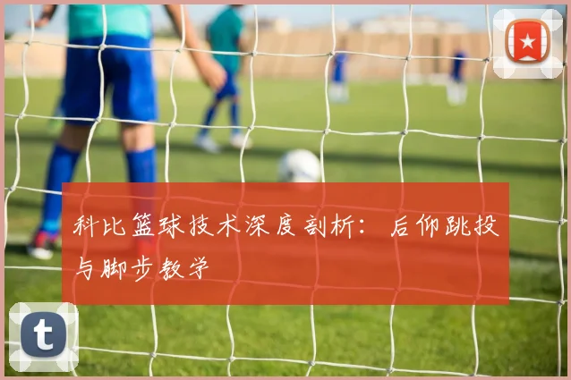 科比篮球技术深度剖析：后仰跳投与脚步教学