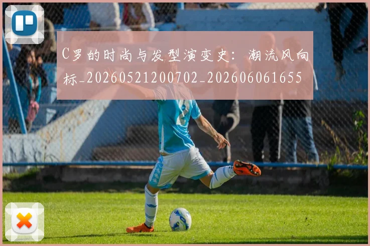 C罗的时尚与发型演变史:潮流风向标_20260521200702_20260606165500