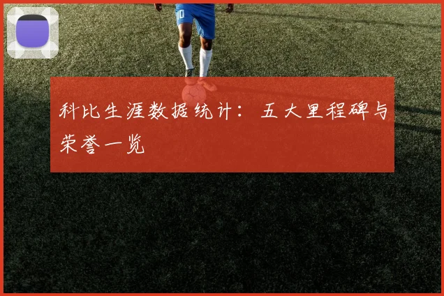 科比生涯数据统计:五大里程碑与荣誉一览