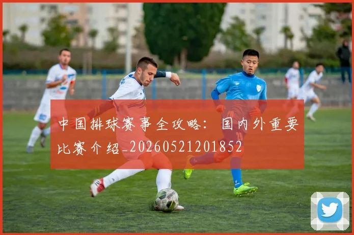 中国排球赛事全攻略：国内外重要比赛介绍_20260521201852