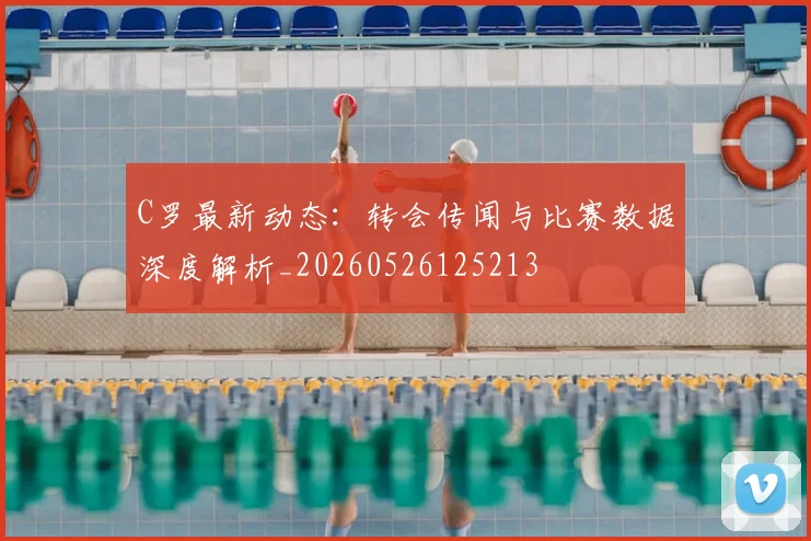 C罗最新动态：转会传闻与比赛数据深度解析_20260526125213