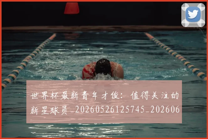 世界杯最新青年才俊：值得关注的新星球员_20260526125745_20260607160644