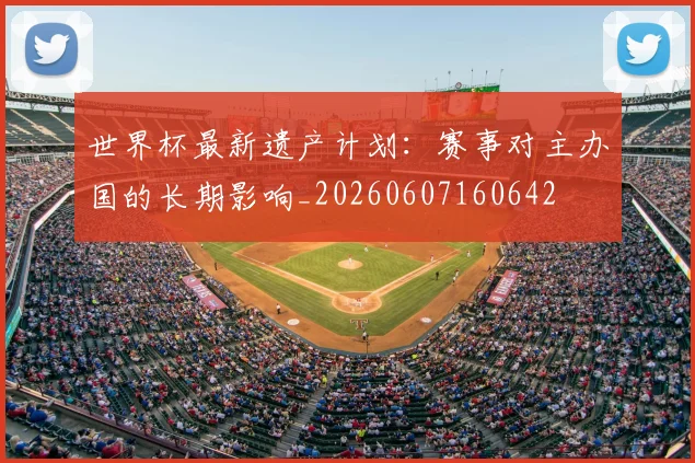 世界杯最新遗产计划：赛事对主办国的长期影响_20260607160642
