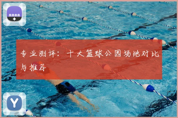 专业测评:十大篮球公园场地对比与推荐