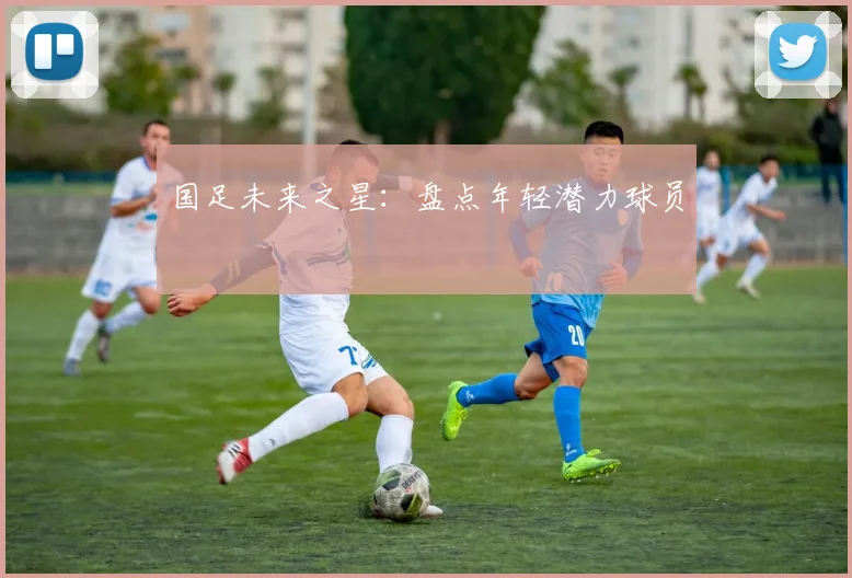 国足未来之星：盘点年轻潜力球员
