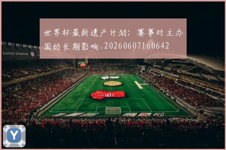 世界杯最新遗产计划：赛事对主办国的长期影响_20260607160642