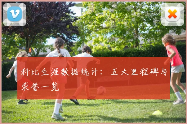 科比生涯数据统计：五大里程碑与荣誉一览