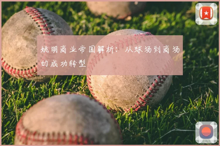 姚明商业帝国解析：从球场到商场的成功转型