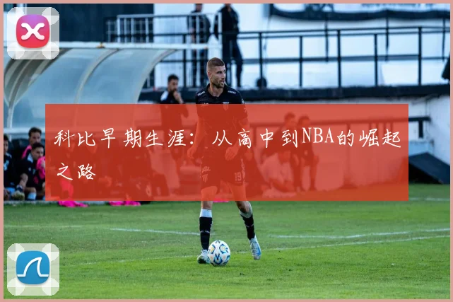 科比早期生涯：从高中到NBA的崛起之路