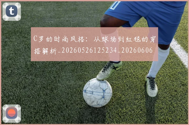 C罗的时尚风格:从球场到红毯的穿搭解析_20260526125234_20260606165501